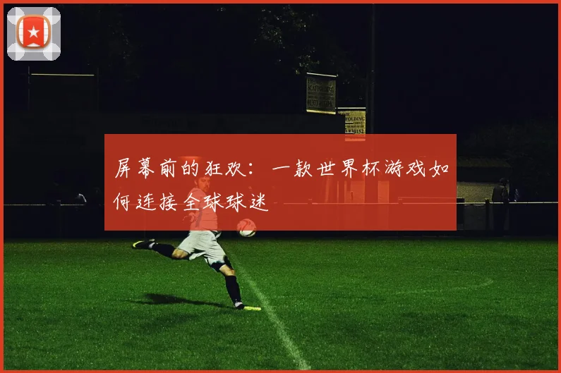 屏幕前的狂欢:一款世界杯游戏如何连接全球球迷