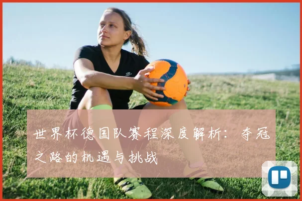 世界杯德国队赛程深度解析:夺冠之路的机遇与挑战