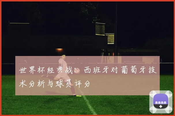 世界杯经典战:西班牙对葡萄牙技术分析与球员评分