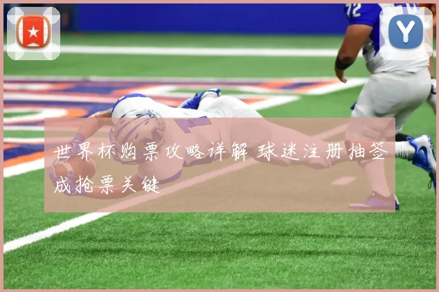 世界杯购票攻略详解 球迷注册抽签成抢票关键