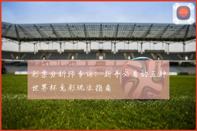 彩票分析师专访:新手必看的五种世界杯竞彩玩法指南