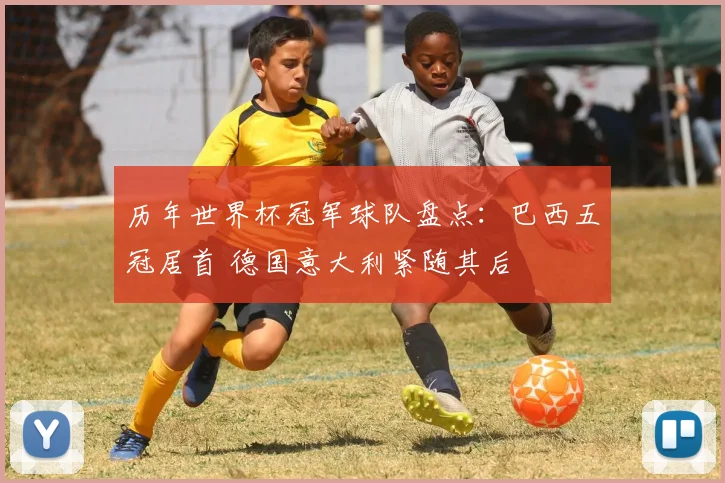 历年世界杯冠军球队盘点:巴西五冠居首 德国意大利紧随其后