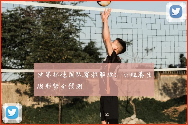 世界杯德国队赛程解读：小组赛出线形势全预测