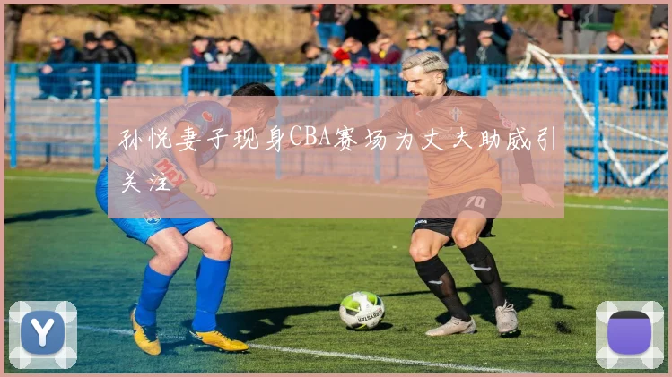 孙悦妻子现身CBA赛场为丈夫助威引关注