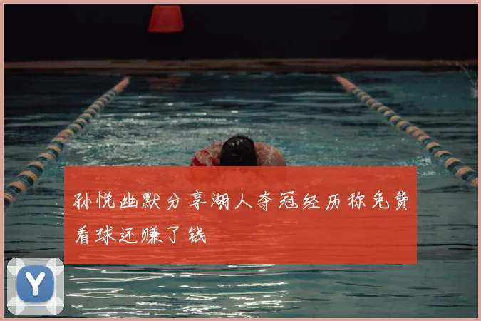 孙悦幽默分享湖人夺冠经历称免费看球还赚了钱