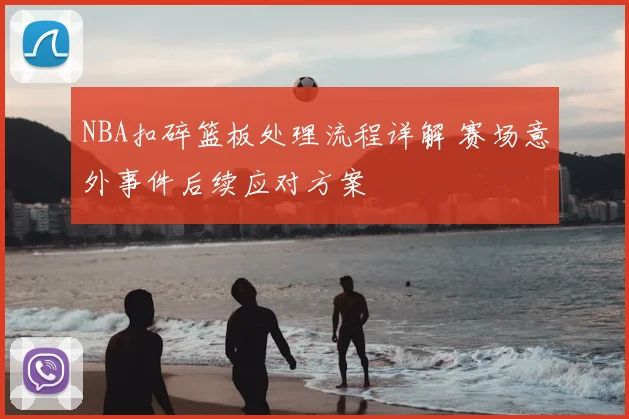 NBA扣碎篮板处理流程详解 赛场意外事件后续应对方案