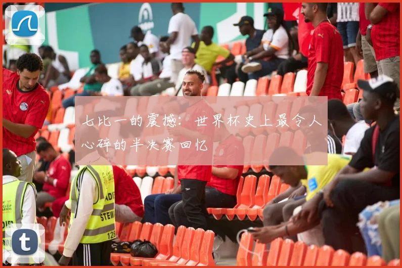 七比一的震撼:世界杯史上最令人心碎的半决赛回忆