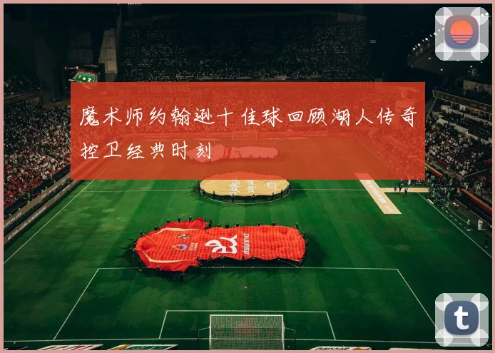 魔术师约翰逊十佳球回顾湖人传奇控卫经典时刻
