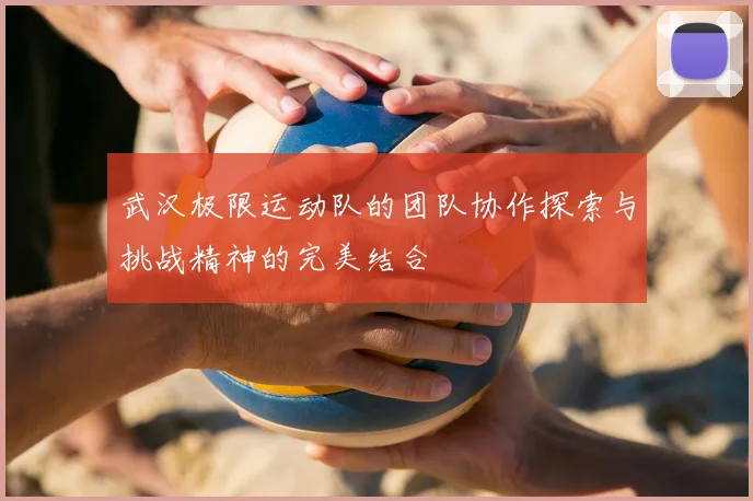 武汉极限运动队的团队协作探索与挑战精神的完美结合