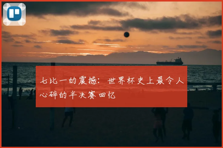 七比一的震撼:世界杯史上最令人心碎的半决赛回忆