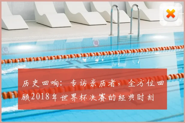 历史回响:专访亲历者,全方位回顾2018年世界杯决赛的经典时刻