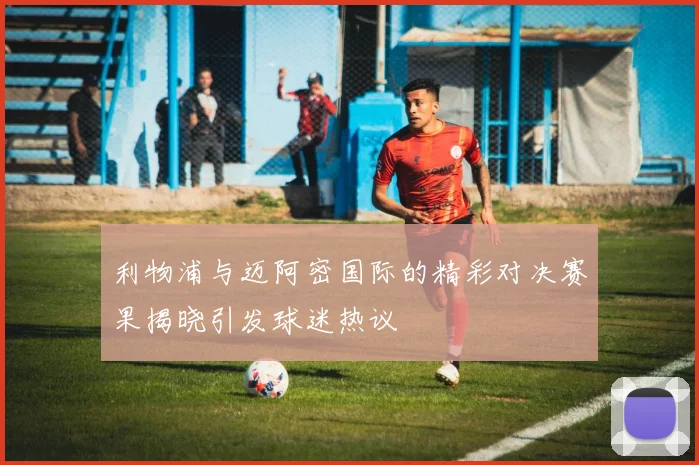 利物浦与迈阿密国际的精彩对决赛果揭晓引发球迷热议