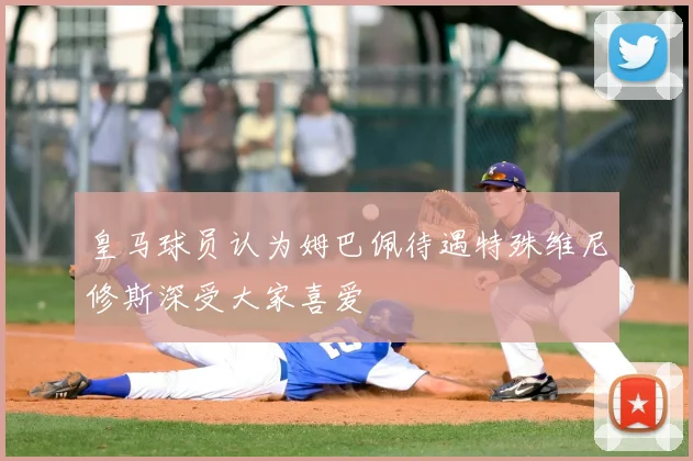 皇马球员认为姆巴佩待遇特殊维尼修斯深受大家喜爱
