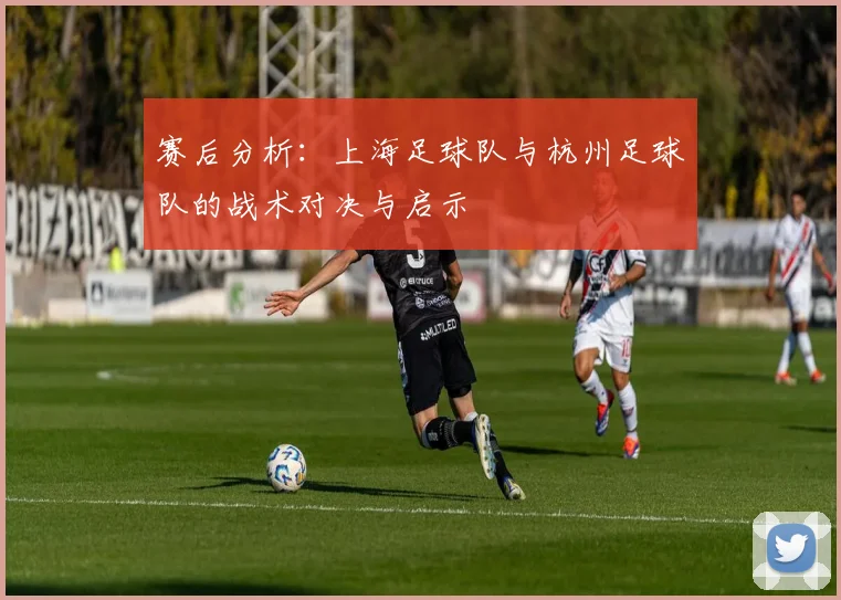 赛后分析:上海足球队与杭州足球队的战术对决与启示