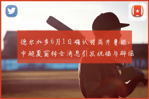 德尔加多6月1日确认将离开鲁能,中超夏窗转会消息引发祝福与辟谣_韩鹏_比赛_球迷