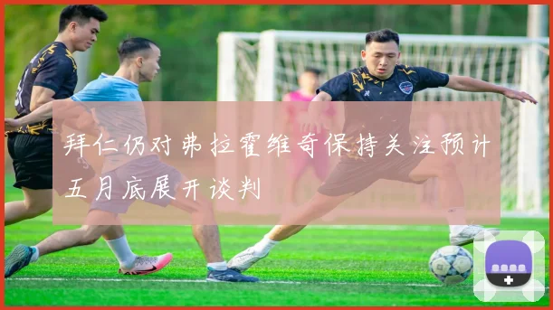 拜仁仍对弗拉霍维奇保持关注预计五月底展开谈判