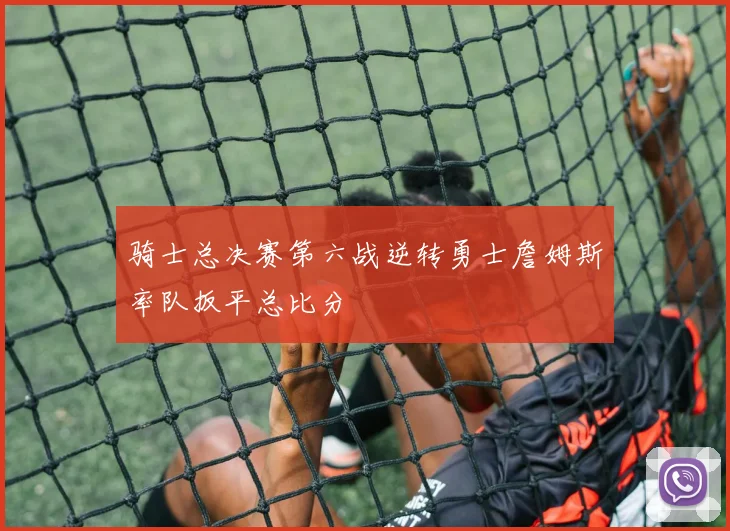 骑士总决赛第六战逆转勇士詹姆斯率队扳平总比分