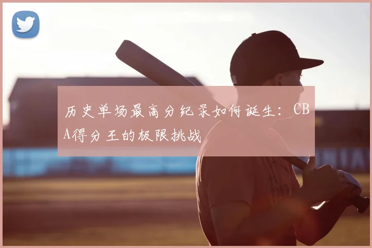 历史单场最高分纪录如何诞生：CBA得分王的极限挑战