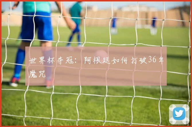 世界杯夺冠：阿根廷如何打破36年魔咒