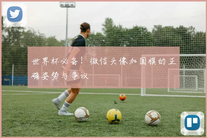 世界杯必备!微信头像加国旗的正确姿势与争议